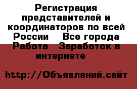 Регистрация представителей и координаторов по всей России. - Все города Работа » Заработок в интернете   
